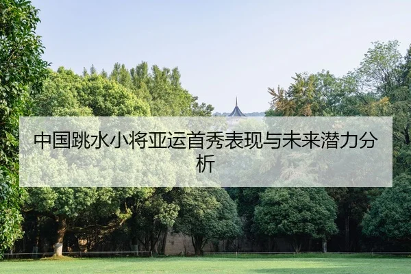 中国跳水小将亚运首秀表现与未来潜力分析
