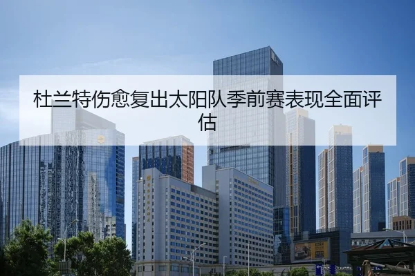 杜兰特伤愈复出太阳队季前赛表现全面评估