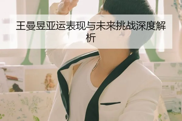 王曼昱亚运表现与未来挑战深度解析
